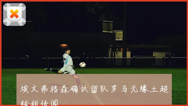 埃文弗格森确认留队罗马无缘土超转租传闻