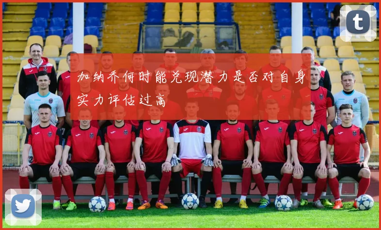 加纳乔何时能兑现潜力是否对自身实力评估过高