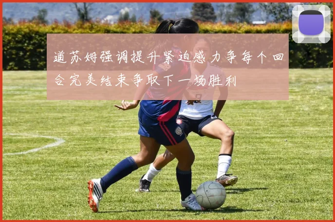 道苏姆强调提升紧迫感力争每个回合完美结束争取下一场胜利