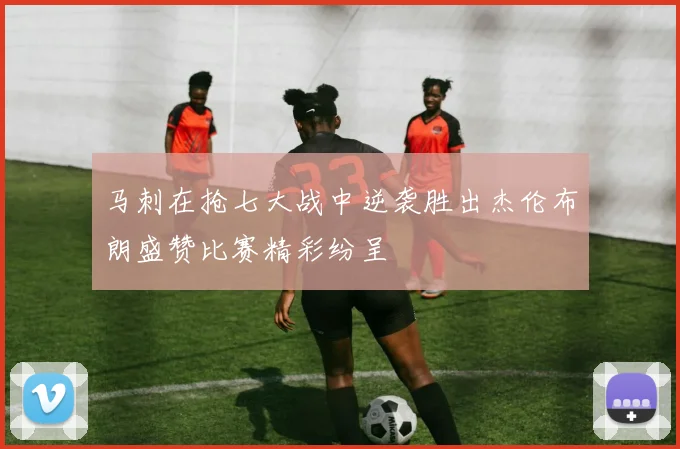 马刺在抢七大战中逆袭胜出杰伦布朗盛赞比赛精彩纷呈