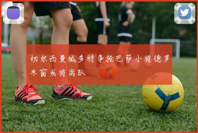 切尔西曼城多特争抢巴萨小将德罗冬窗或将离队