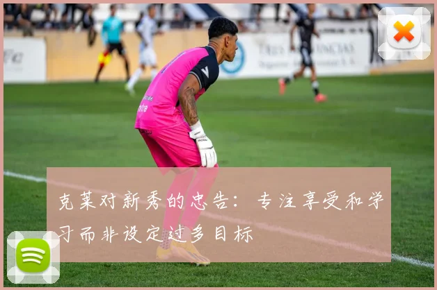 克莱对新秀的忠告：专注享受和学习而非设定过多目标