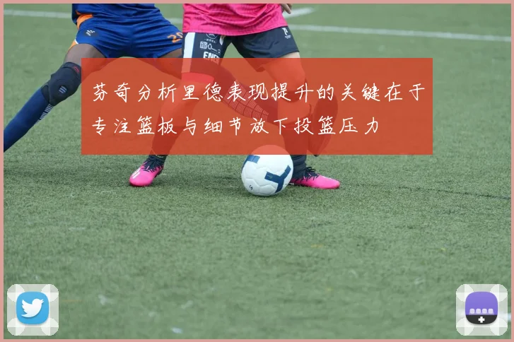 芬奇分析里德表现提升的关键在于专注篮板与细节放下投篮压力