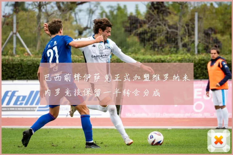 巴西前锋伊萨克正式加盟维罗纳米内罗竞技保留一半转会分成
